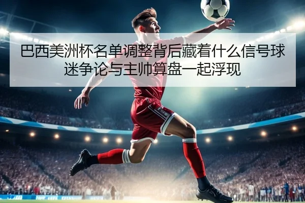 巴西美洲杯名单调整背后藏着什么信号球迷争论与主帅算盘一起浮现