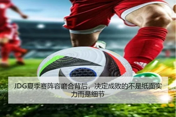 JDG夏季赛阵容磨合背后，决定成败的不是纸面实力而是细节