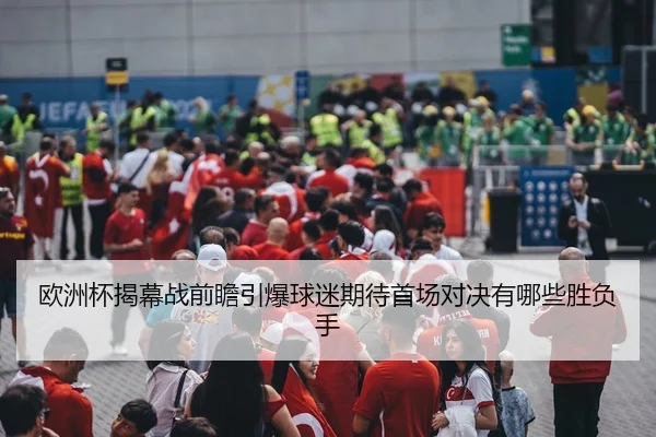 欧洲杯揭幕战前瞻引爆球迷期待首场对决有哪些胜负手