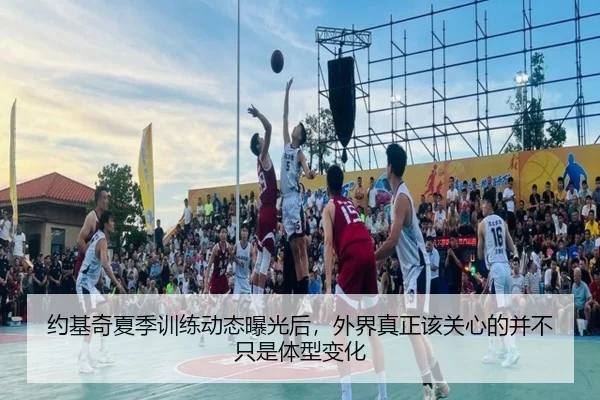 约基奇夏季训练动态曝光后，外界真正该关心的并不只是体型变化 | Huatihui